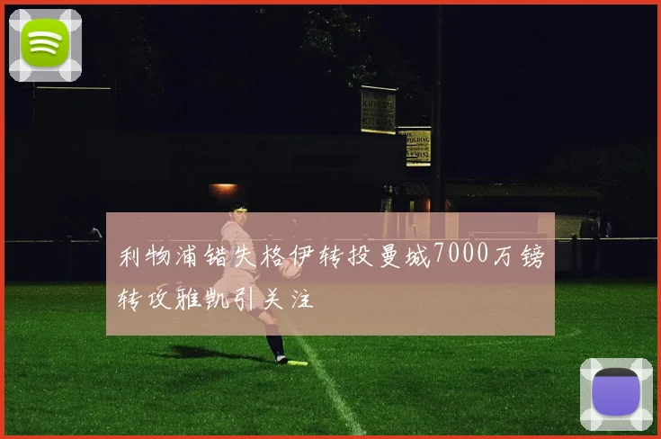 利物浦错失格伊转投曼城7000万镑转攻雅凯引关注