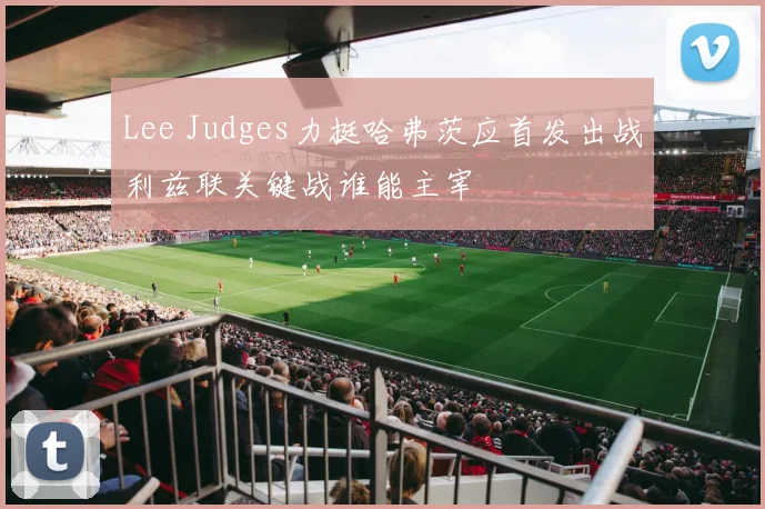 Lee Judges力挺哈弗茨应首发出战利兹联关键战谁能主宰