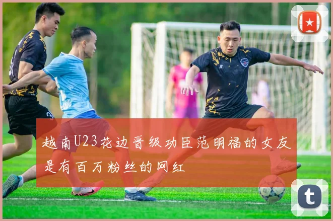 越南U23花边晋级功臣范明福的女友是有百万粉丝的网红