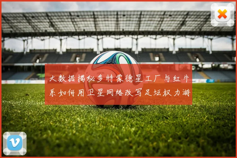 大数据揭秘多特蒙德星工厂与红牛系如何用卫星网络改写足坛权力游戏